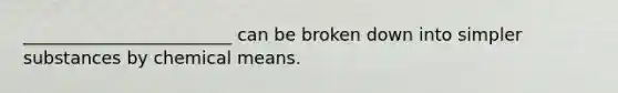 ________________________ can be broken down into simpler substances by chemical means.