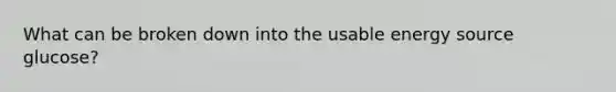 What can be broken down into the usable energy source glucose?
