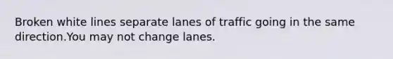 Broken white lines separate lanes of traffic going in the same direction.You may not change lanes.