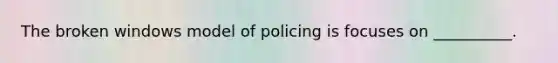 The broken windows model of policing is focuses on __________.