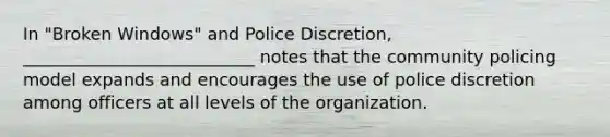 In "Broken Windows" and Police Discretion, ___________________________ notes that the community policing model expands and encourages the use of police discretion among officers at all levels of the organization.