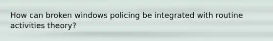 How can broken windows policing be integrated with routine activities theory?