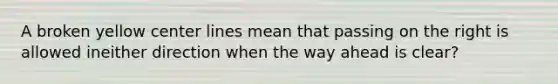 A broken yellow center lines mean that passing on the right is allowed ineither direction when the way ahead is clear?