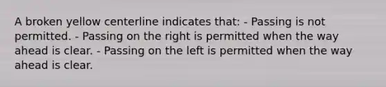 A broken yellow centerline indicates that: - Passing is not permitted. - Passing on the right is permitted when the way ahead is clear. - Passing on the left is permitted when the way ahead is clear.