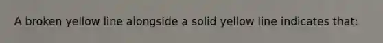 A broken yellow line alongside a solid yellow line indicates that: