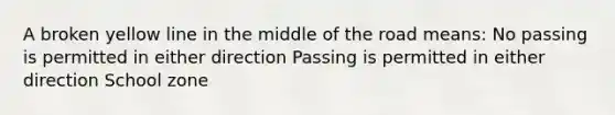 A broken yellow line in the middle of the road means: No passing is permitted in either direction Passing is permitted in either direction School zone