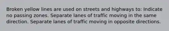 Broken yellow lines are used on streets and highways to: Indicate no passing zones. Separate lanes of traffic moving in the same direction. Separate lanes of traffic moving in opposite directions.