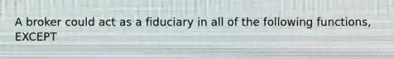 A broker could act as a fiduciary in all of the following functions, EXCEPT