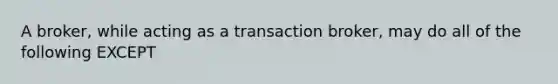 A broker, while acting as a transaction broker, may do all of the following EXCEPT