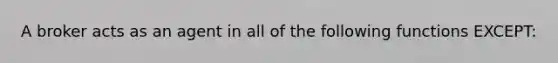 A broker acts as an agent in all of the following functions EXCEPT: