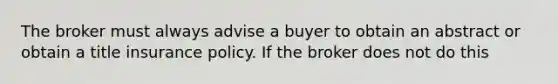 The broker must always advise a buyer to obtain an abstract or obtain a title insurance policy. If the broker does not do this