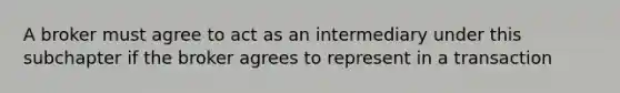 A broker must agree to act as an intermediary under this subchapter if the broker agrees to represent in a transaction