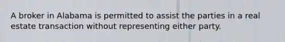 A broker in Alabama is permitted to assist the parties in a real estate transaction without representing either party.