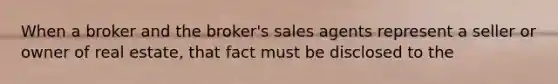 When a broker and the broker's sales agents represent a seller or owner of real estate, that fact must be disclosed to the