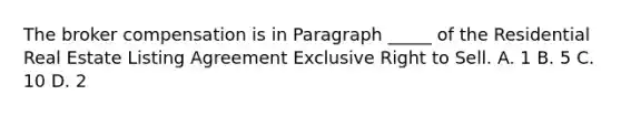 The broker compensation is in Paragraph _____ of the Residential Real Estate Listing Agreement Exclusive Right to Sell. A. 1 B. 5 C. 10 D. 2