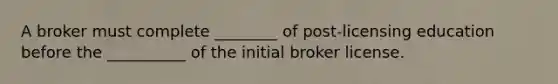 A broker must complete ________ of post-licensing education before the __________ of the initial broker license.