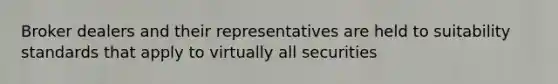 Broker dealers and their representatives are held to suitability standards that apply to virtually all securities