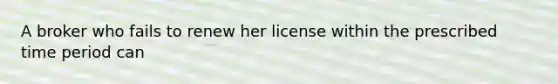 A broker who fails to renew her license within the prescribed time period can