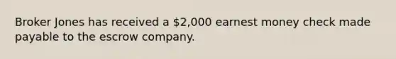 Broker Jones has received a 2,000 earnest money check made payable to the escrow company.