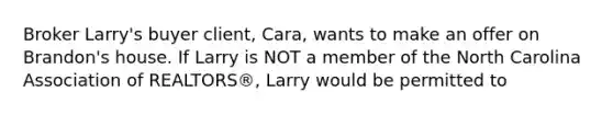 Broker Larry's buyer client, Cara, wants to make an offer on Brandon's house. If Larry is NOT a member of the North Carolina Association of REALTORS®, Larry would be permitted to