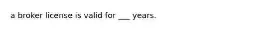 a broker license is valid for ___ years.