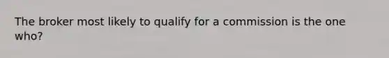 The broker most likely to qualify for a commission is the one who?