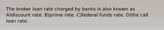 The broker loan rate charged by banks is also known as A)discount rate. B)prime rate. C)federal funds rate. D)the call loan rate.