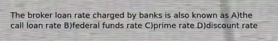 The broker loan rate charged by banks is also known as A)the call loan rate B)federal funds rate C)prime rate D)discount rate