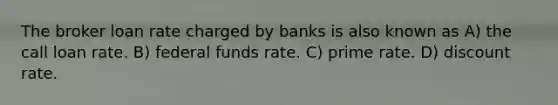 The broker loan rate charged by banks is also known as A) the call loan rate. B) federal funds rate. C) prime rate. D) discount rate.