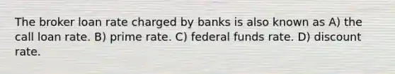 The broker loan rate charged by banks is also known as A) the call loan rate. B) prime rate. C) federal funds rate. D) discount rate.