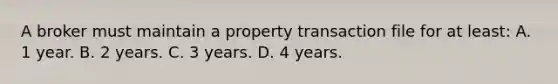 A broker must maintain a property transaction file for at least: A. 1 year. B. 2 years. C. 3 years. D. 4 years.