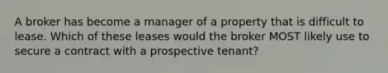 A broker has become a manager of a property that is difficult to lease. Which of these leases would the broker MOST likely use to secure a contract with a prospective tenant?