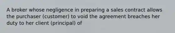 A broker whose negligence in preparing a sales contract allows the purchaser (customer) to void the agreement breaches her duty to her client (principal) of