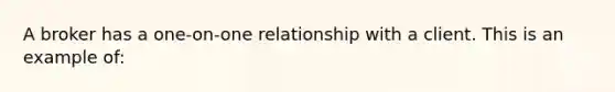 A broker has a one-on-one relationship with a client. This is an example of: