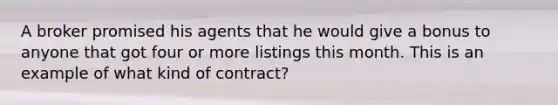 A broker promised his agents that he would give a bonus to anyone that got four or more listings this month. This is an example of what kind of contract?