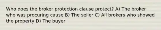 Who does the broker protection clause protect? A) The broker who was procuring cause B) The seller C) All brokers who showed the property D) The buyer