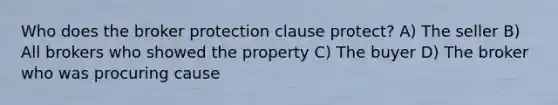 Who does the broker protection clause protect? A) The seller B) All brokers who showed the property C) The buyer D) The broker who was procuring cause