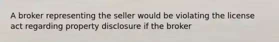 A broker representing the seller would be violating the license act regarding property disclosure if the broker