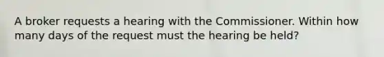 A broker requests a hearing with the Commissioner. Within how many days of the request must the hearing be held?