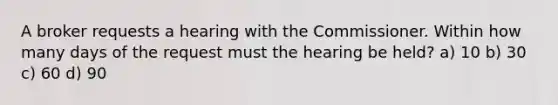 A broker requests a hearing with the Commissioner. Within how many days of the request must the hearing be held? a) 10 b) 30 c) 60 d) 90