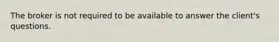 The broker is not required to be available to answer the client's questions.