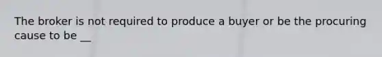 The broker is not required to produce a buyer or be the procuring cause to be __