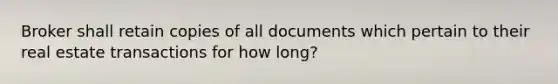 Broker shall retain copies of all documents which pertain to their real estate transactions for how long?