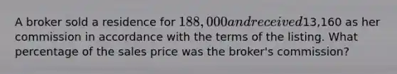 A broker sold a residence for 188,000 and received13,160 as her commission in accordance with the terms of the listing. What percentage of the sales price was the broker's commission?