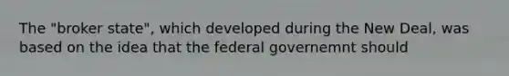 The "broker state", which developed during the New Deal, was based on the idea that the federal governemnt should