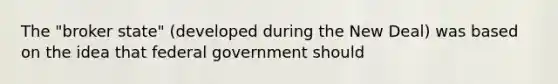 The "broker state" (developed during the New Deal) was based on the idea that federal government should