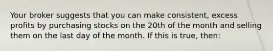 Your broker suggests that you can make consistent, excess profits by purchasing stocks on the 20th of the month and selling them on the last day of the month. If this is true, then: