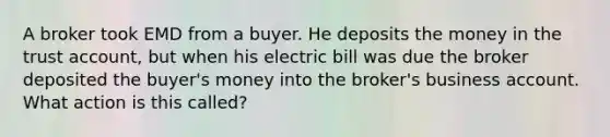 A broker took EMD from a buyer. He deposits the money in the trust account, but when his electric bill was due the broker deposited the buyer's money into the broker's business account. What action is this called?