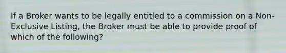 If a Broker wants to be legally entitled to a commission on a Non-Exclusive Listing, the Broker must be able to provide proof of which of the following?