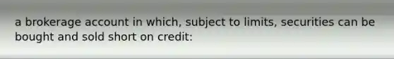 a brokerage account in which, subject to limits, securities can be bought and sold short on credit: